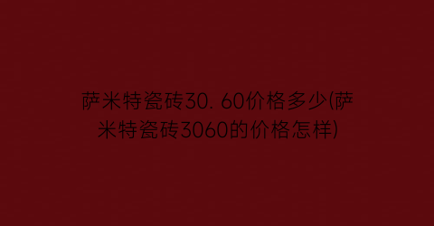 “萨米特瓷砖30. 60价格多少(萨米特瓷砖3060的价格怎样)